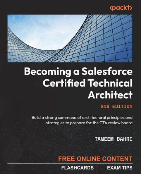 Becoming A Salesforce Certified Technical Architect: Build A Strong Command Of Architectural Principles And Strategies To Prepare For The Cta Review Board, 2Nd Edition