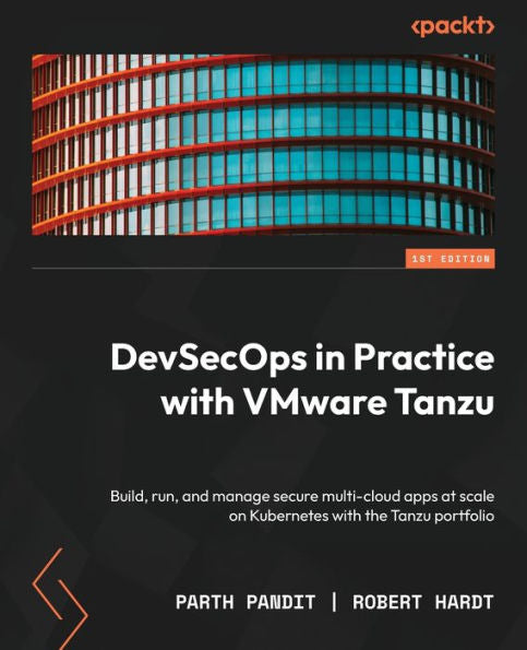 Devsecops In Practice With Vmware Tanzu: Build, Run, And Manage Secure Multi-Cloud Apps At Scale On Kubernetes With The Tanzu Portfolio