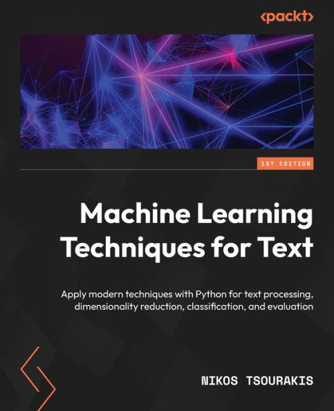 Machine Learning Techniques For Text: Apply Modern Techniques With Python For Text Processing, Dimensionality Reduction, Classification, And Evaluation