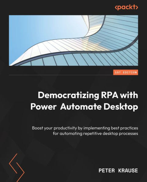 Democratizing Rpa With Power Automate Desktop: Boost Your Productivity By Implementing Best Practices For Automating Repetitive Desktop Processes