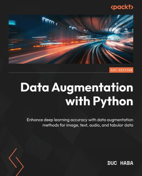 Data Augmentation With Python: Enhance Deep Learning Accuracy With Data Augmentation Methods For Image, Text, Audio, And Tabular Data