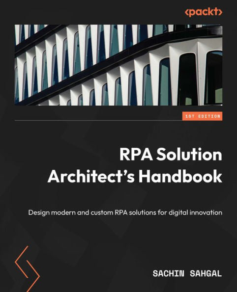 Rpa Solution Architect's Handbook: Design Modern And Custom Rpa Solutions For Digital Innovation