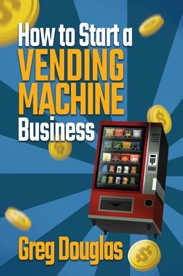 How To Start A Vending Machine Business: Make A Full-Time Income On Autopilot With This Step-By-Step Guide For Beginners & Create A Protable Side Hustle Saving Time And Budget - 9781803620053