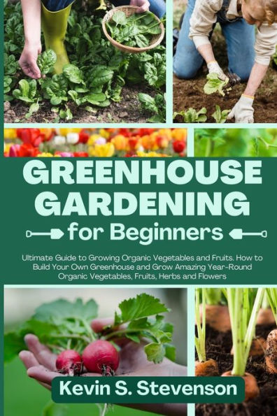 Greenhouse Gardening For Beginners: Ultimate Guide To Growing Organic Vegetables And Fruits. How To Build Your Own Greenhouse And Grow Amazing Year-Round Organic Vegetables, Fruits, Herbs And Flowers - 9781803620527
