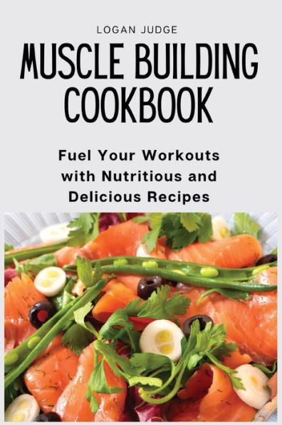 Muscle Building Cookbook: Fuel Your Workouts With Nutritious And Delicious Recipes - 9781803620541