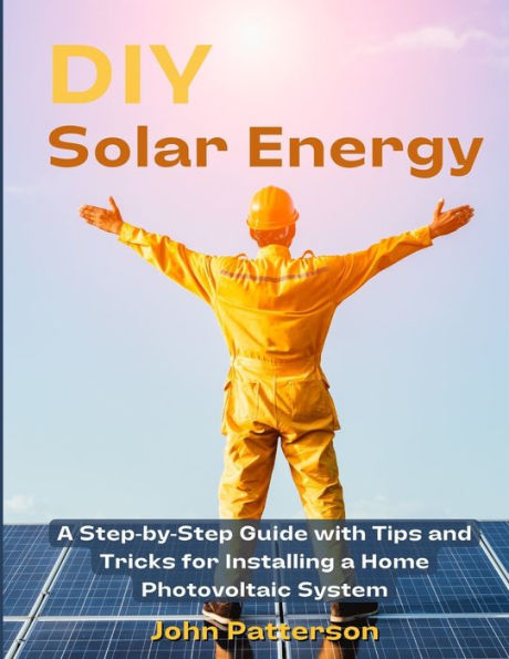 Diy Solar Energy: A Step-By-Step Guide With Tips And Tricks For Installing A Home Photovoltaic System - 9781803621067