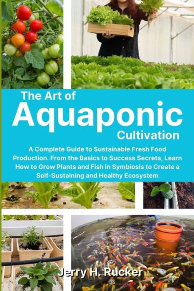 The Art Of Aquaponic Cultivation: A Complete Guide To Sustainable Fresh Food Production. From The Basics To Success Secrets, Learn How To Grow Plants ... A Self-Sustaining And Healthy Ecosystem - 9781803621081