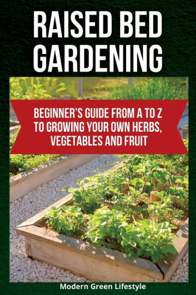 Raised Bed Gardening: Beginner's Guide From A To Z To Growing Your Own Herbs, Vegetables And Fruit - 9781803621333