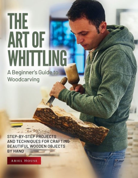 The Art Of Whittling: Step-By-Step Projects And Techniques For Crafting Beautiful Wooden Objects By Hand - 9781803621616