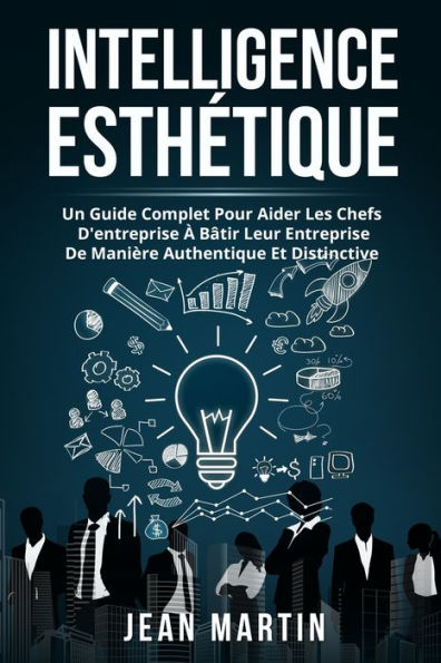 Intelligence Esthetique: Un Guide Complet Pour Aider Les Chefs D'Entreprise À Bâtir Leur Entreprise De Manière Authentique Et Distinctive. (French Edition) - 9781803622187