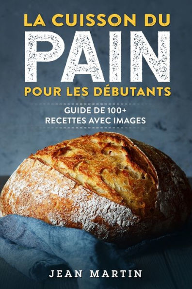La Cuisson Du Pain Pour Les Debutants: Guide De 100+ Recettes Avec Images (French Edition)
