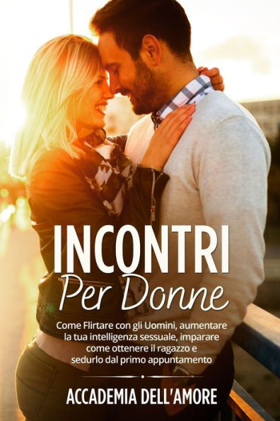 Incontri Per Donne: Incontri Per Donne: Come Flirtare Con Gli Uomini, Aumentare La Tua Intelligenza Sessuale, Imparare Come Ottenere Il Ragazzo E Sedurlo Dal Primo Appuntamento (Italian Edition) - 9781803623320