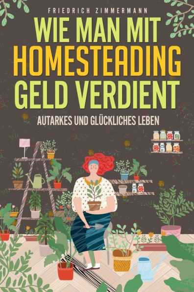 Wie Man Mit Homesteading Geld Verdient: Autarkes Und Glückliches Leben (German Edition) - 9781803623481