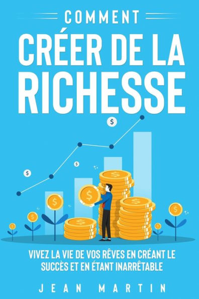 Comment Creer De La Richesse: Vivez La Vie De Vos Rêves En Creant Le Succès Et En etant Inarrêtable (French Edition) - 9781803623504