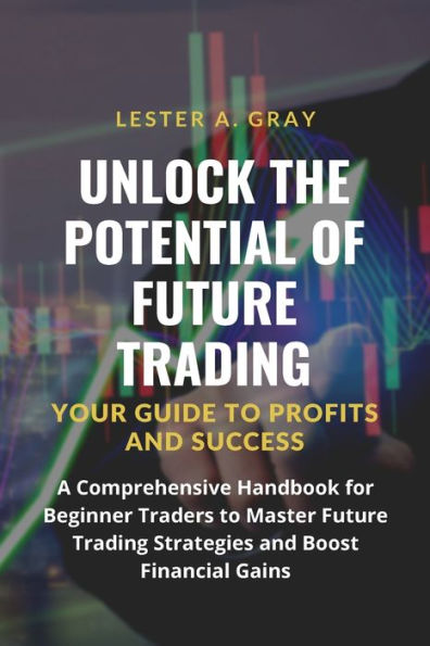 Unlock The Potential Of Future Trading: A Comprehensive Handbook For Beginner Traders To Master Future Trading Strategies And Boost Financial Gains