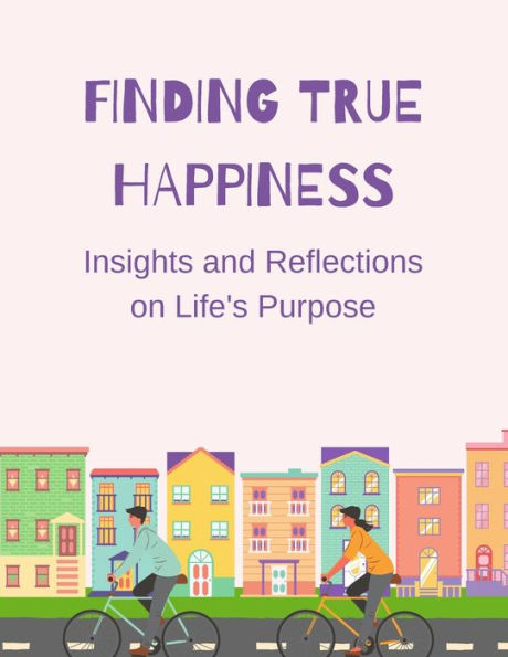 Finding True Happiness: Insights And Reflections On Life's Purpose