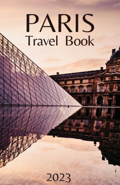 Paris Travel Book: Comprehensive City Guide - Everything You Need To Know Before Your Trip
