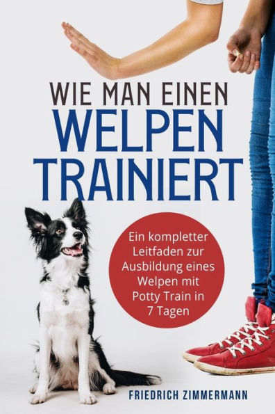 Wie Man Einen Welpen Trainiert: Ein Kompletter Leitfaden Zur Ausbildung Eines Welpen Mit Potty Train In 7 Tagen (German Edition) - 9781803624648