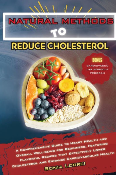Natural Methods To Reduce Cholesterol: A Comprehensive Guide To Heart Health And Overall Well-Being For Beginners, Featuring Flavorful Recipes That ... Cholesterol And Enhance Cardiovascular Health - 9781803624709