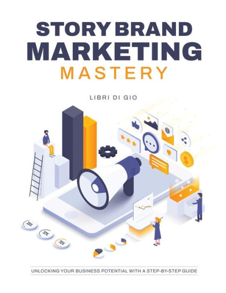 Storybrand Marketing Mastery: Unlocking Your Business Potential With A Step-By-Step Guide