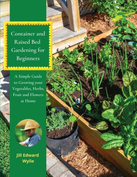 Container And Raised Bed Gardening For Beginners: A Simple Guide To Growing Your Vegetables, Herbs, Fruit And Flowers At Home