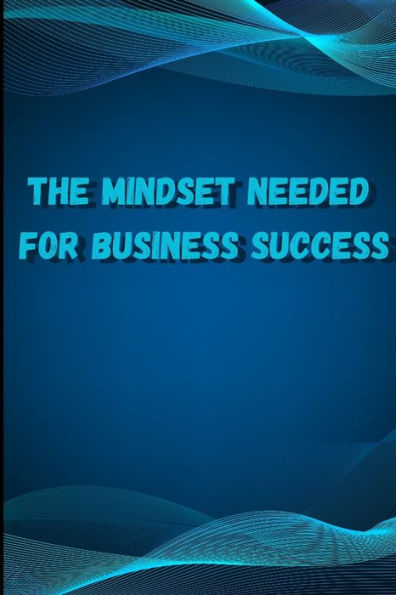 The Mindset Needed For Business Success: Discover The Minds Of Successful Internet Entrepreneurs From Around The World/ The E-Entrepreneur Success Mindset