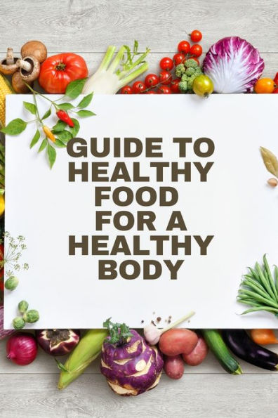 Healthy Food For A Heathy Body (Guide): To Maintain Your Happiness And Health, Learn How To Prepare Nutrient-Dense Meals, Select Wholesome Foods, And Consume Well.