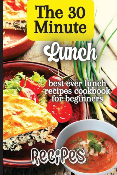 The 30 Minute Lunch Recipes: Creative, Tasty, Easy Recipes For Every Meal - 9781803905884