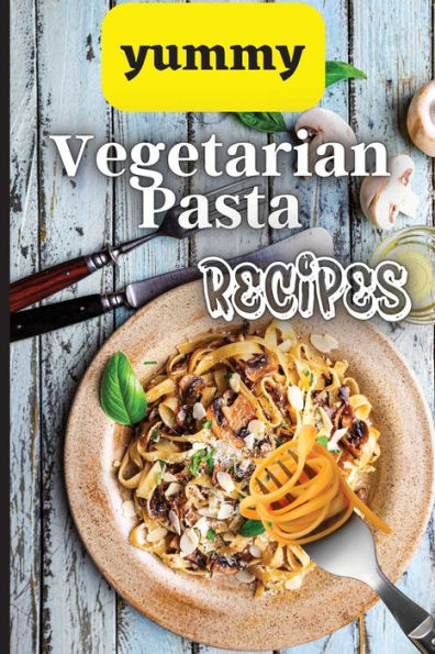 Yummy Vegetarian Pasta Recipes: Whether You Are Looking For A Wholesome Breakfast, Lunch, Dinner Or Snack Ideas, These Recipes Will Have Your Kids Asking For More - 9781803906881
