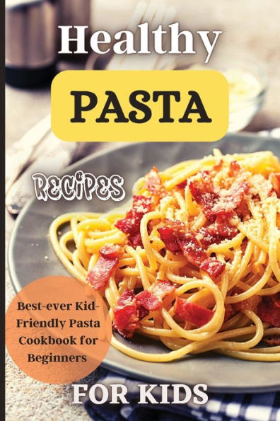 Healthy Pasta Recipes For Kids: Fun And Delicious Ideas For Kids Of All Ages! - 9781803906898