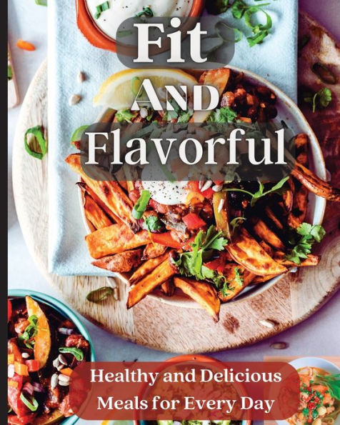 Fit And Flavorful: Creative, Tasty, Easy Recipes For Every Meal - 9781803935232