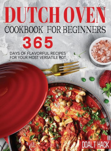 Dutch Oven Cookbook For Beginners: 365 Days Of Flavorful Recipes For Your Most Versatile Pot