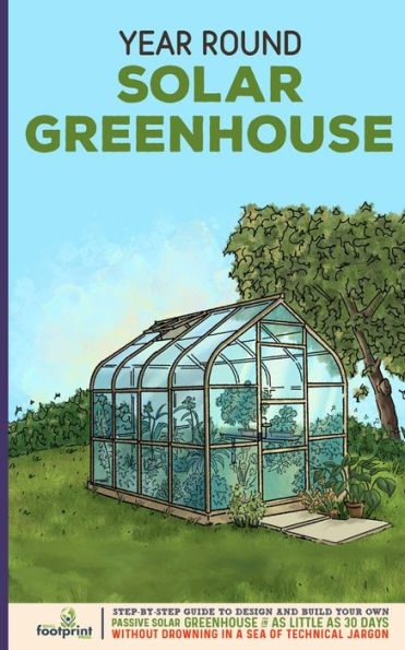 Year Round Solar Greenhouse: Step-By-Step Guide To Design And Build Your Own Passive Solar Greenhouse In As Little As 30 Days Without Drowning In A Sea Of Technical Jargon - 9781804211762