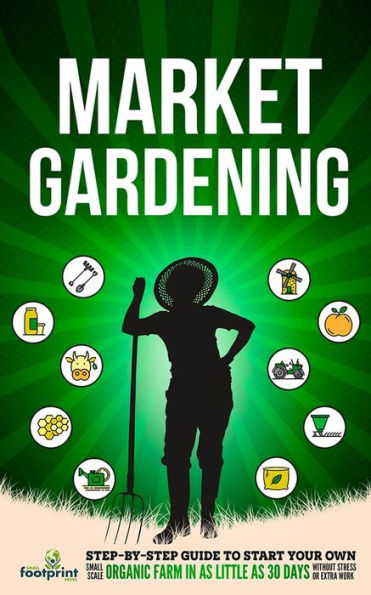 Market Gardening: Step-By-Step Guide To Start Your Own Small Scale Organic Farm In As Little As 30 Days Without Stress Or Extra Work - 9781804211823