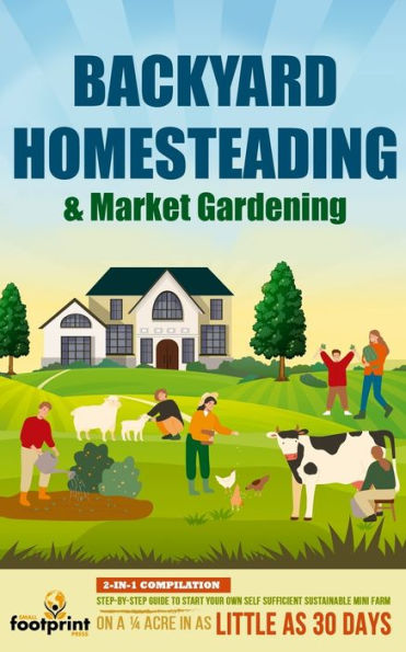 Backyard Homesteading & Market Gardening: 2-In-1 Compilation Step-By-Step Guide To Start Your Own Self Sufficient Sustainable Mini Farm On A 1/4 Acre In As Little As 30 Days - 9781804211908
