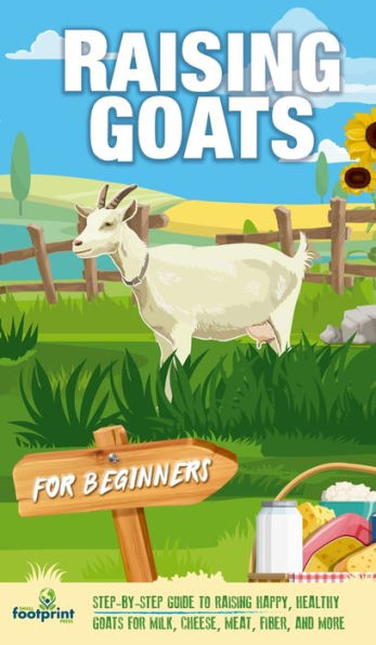 Raising Goats For Beginners: A Step-By-Step Guide To Raising Happy, Healthy Goats For Milk, Cheese, Meat, Fiber, And More - 9781804212035