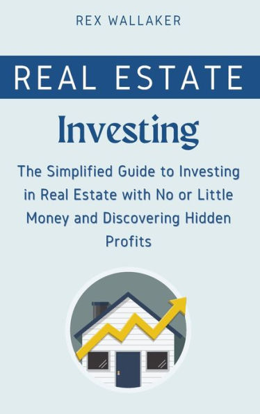 Real Estate Investing: The Simplified Guide To Investing In Real Estate With No Or Little Money And Discovering Hidden Profits