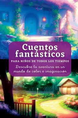 Cuentos Fantásticos: Para Niños De Todos Los Tiempos. Descubre La Aventura En Un Mundo De Color E Imaginación (Spanish Edition)