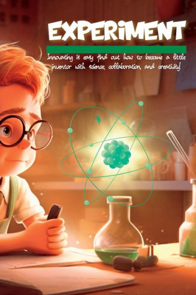 Experiment: Innovating Is Easy: Find Out How To Become A Little Inventor With Science, Collaboration, And Creativity!