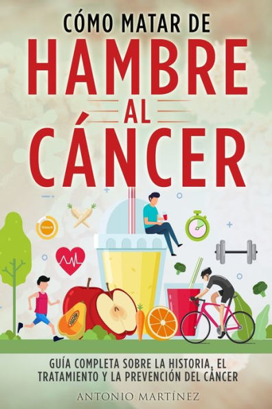 Cómo Matar De Hambre Al Cáncer: Guía Completa Sobre La Historia, El Tratamiento Y La Prevención Del Cáncer (Spanish Edition)