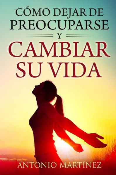 Cómo Dejar De Preocuparse Y Cambiar Su Vida (Spanish Edition)