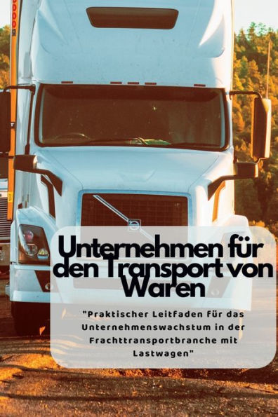 Unternehmen Für Den Transport Von Waren: "Praktischer Leitfaden Für Das Unternehmenswachstum In Der Frachttransportbranche Mit Lastwagen" (German Edition) - 9781804349113
