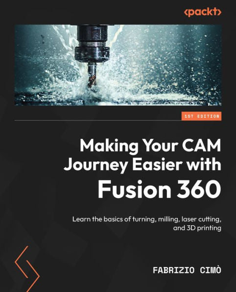Making Your Cam Journey Easier With Fusion 360: Learn The Basics Of Turning, Milling, Laser Cutting, And 3D Printing