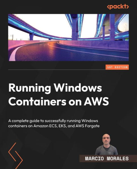 Running Windows Containers On Aws: A Complete Guide To Successfully Running Windows Containers On Amazon Ecs, Eks, And Aws Fargate