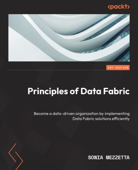 Principles Of Data Fabric: Become A Data-Driven Organization By Implementing Data Fabric Solutions Efficiently