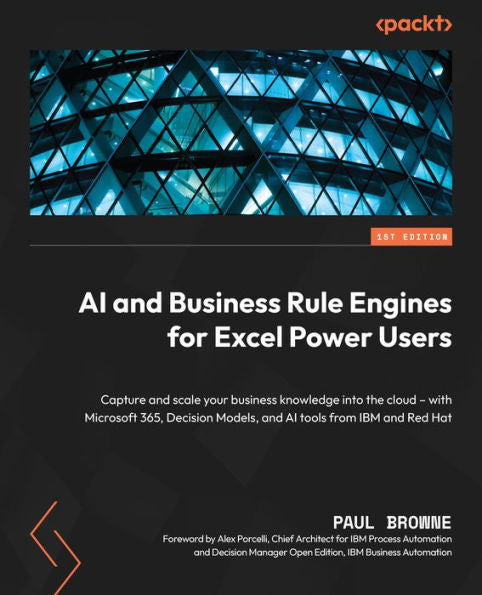 Ai And Business Rule Engines For Excel Power Users: Capture And Scale Your Business Knowledge Into The Cloud - With Microsoft 365, Decision Models, And Ai Tools From Ibm And Red Hat