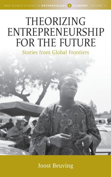 Theorizing Entrepreneurship For The Future: Stories From Global Frontiers (Max Planck Studies In Anthropology And Economy, 11)