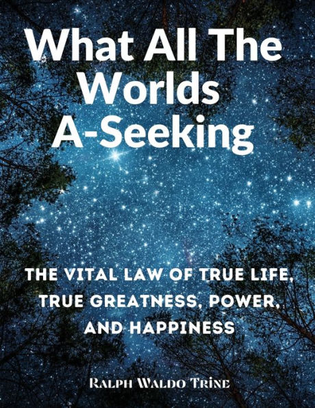 What All The Worlds A-Seeking: The Vital Law Of True Life, True Greatness, Power, And Happiness - 9781805472421