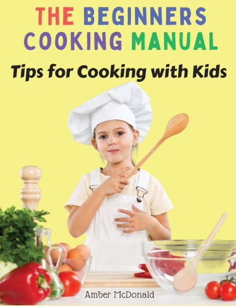 The Beginners Cooking Manual: Tips For Cooking With Kids - 9781805472711