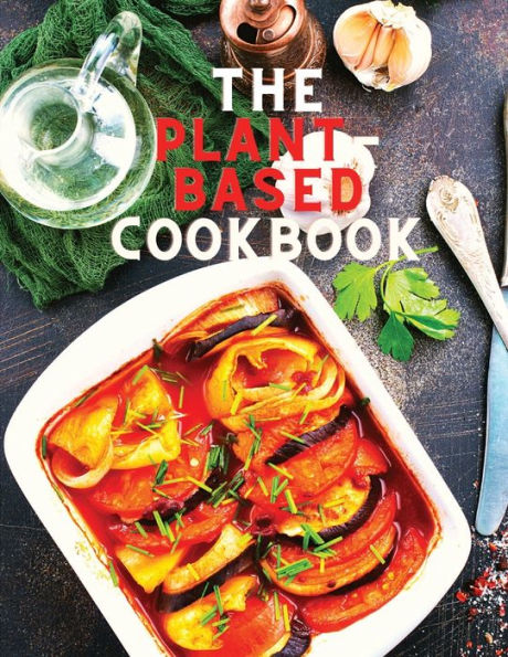 The Plant-Based Cookbook Recipes: Easy Plant Based Recipes To Build Healthy Eating Habits: Easy Plant Based Recipes To Build Healthy Eating Habits - 9781805473015